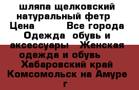 шляпа щелковский натуральный фетр › Цена ­ 500 - Все города Одежда, обувь и аксессуары » Женская одежда и обувь   . Хабаровский край,Комсомольск-на-Амуре г.